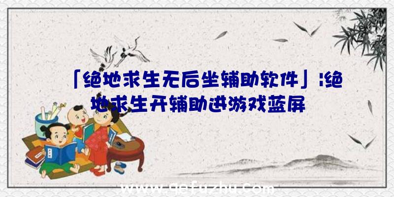 「绝地求生无后坐辅助软件」|绝地求生开辅助进游戏蓝屏